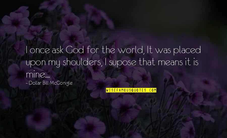 Shoulders Quotes By Dollar Bill McGonigle: I once ask God for the world, It