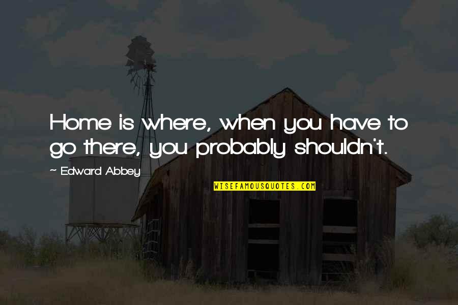 Shouldn Have Quotes By Edward Abbey: Home is where, when you have to go