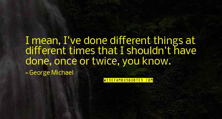 Shouldn Have Quotes By George Michael: I mean, I've done different things at different