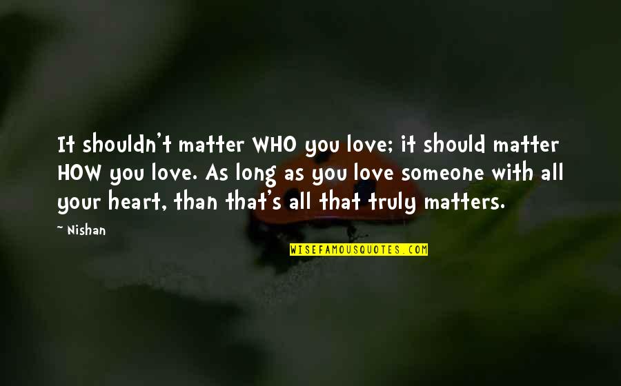 Shouldn't Love You Quotes By Nishan: It shouldn't matter WHO you love; it should Shouldn't Love You Quotes By Nishan: It shouldn't matter WHO you love; it should