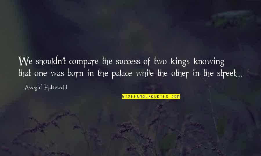Shouldn'ts Quotes By Assegid Habtewold: We shouldn't compare the success of two kings