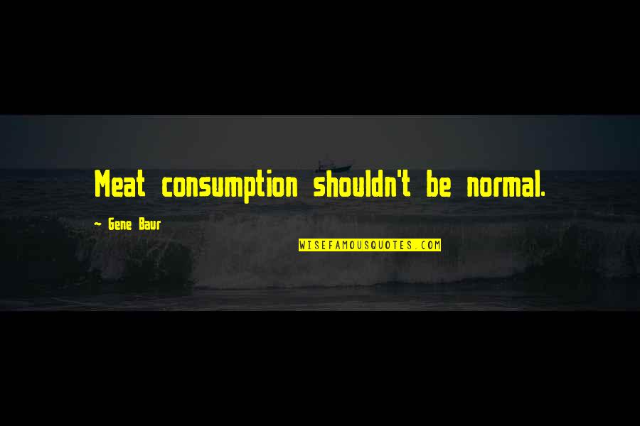 Shouldn'ts Quotes By Gene Baur: Meat consumption shouldn't be normal.
