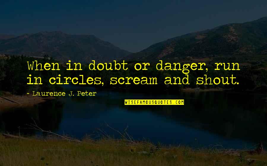 Shout And Scream Quotes By Laurence J. Peter: When in doubt or danger, run in circles,
