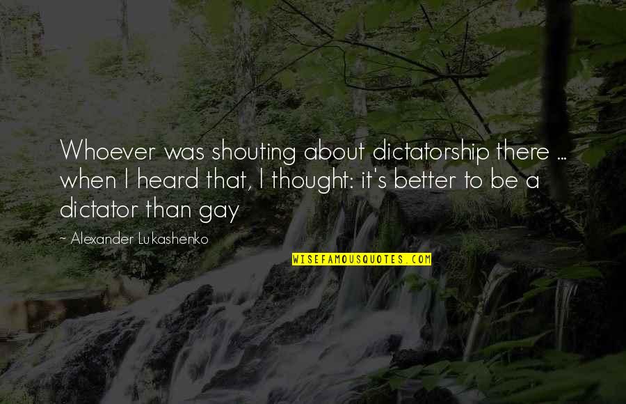 Shouting Quotes By Alexander Lukashenko: Whoever was shouting about dictatorship there ... when