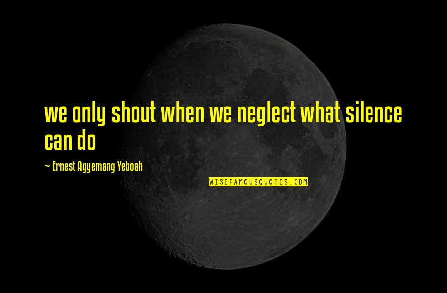 Shouting Quotes By Ernest Agyemang Yeboah: we only shout when we neglect what silence