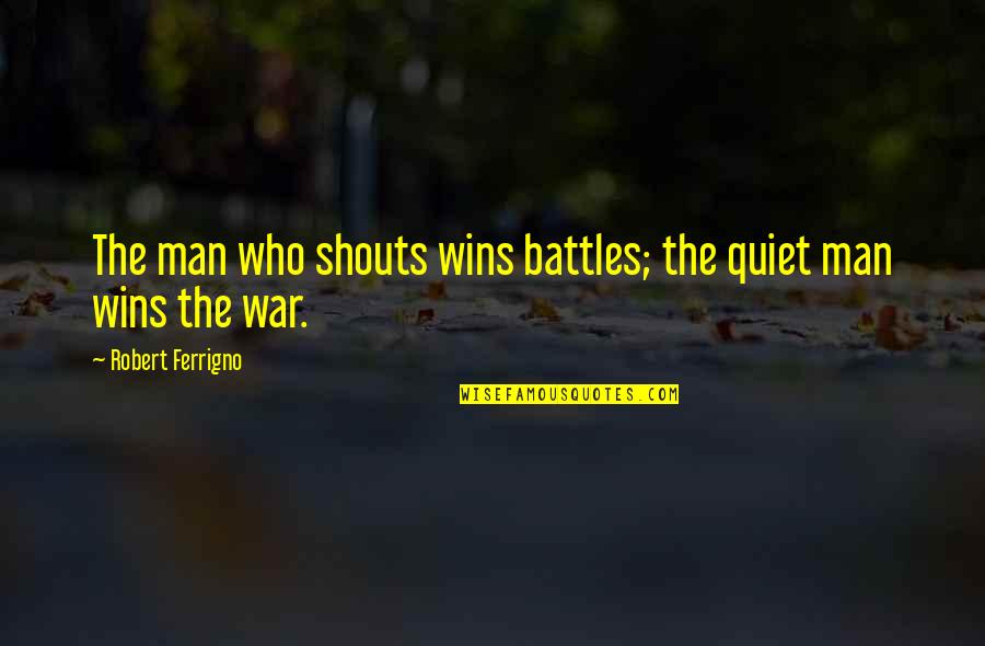 Shouts Quotes By Robert Ferrigno: The man who shouts wins battles; the quiet Shouts Quotes By Robert Ferrigno: The man who shouts wins battles; the quiet