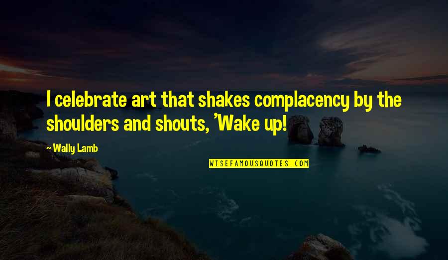 Shouts Quotes By Wally Lamb: I celebrate art that shakes complacency by the