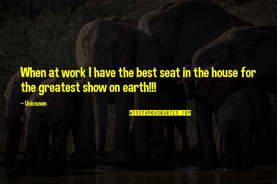 Show House Quotes By Unknown: When at work I have the best seat