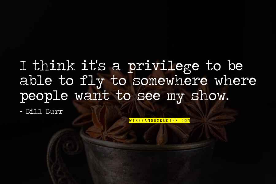 Show It Quotes By Bill Burr: I think it's a privilege to be able