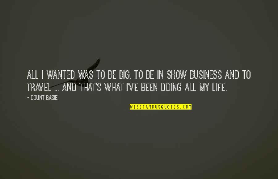 Show Life Quotes By Count Basie: All I wanted was to be big, to Show Life Quotes By Count Basie: All I wanted was to be big, to