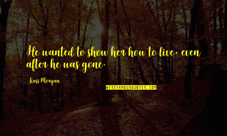 Show Life Quotes By Kass Morgan: He wanted to show her how to live, Show Life Quotes By Kass Morgan: He wanted to show her how to live,