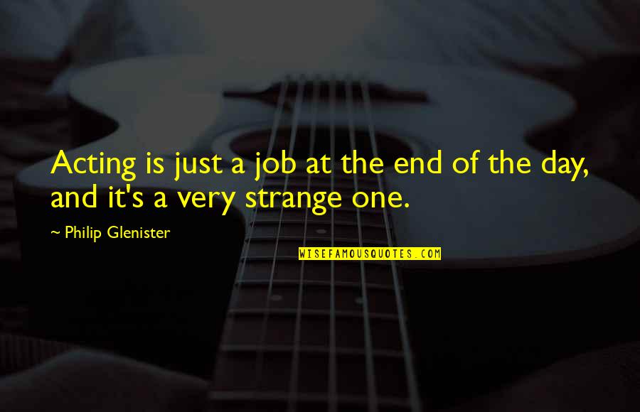 Show Me And I Will Learn Quotes By Philip Glenister: Acting is just a job at the end Show Me And I Will Learn Quotes By Philip Glenister: Acting is just a job at the end