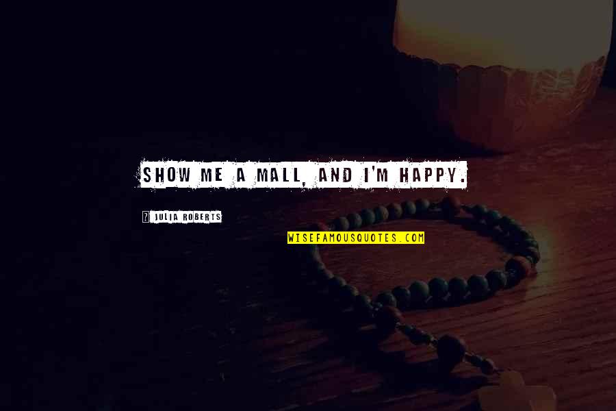 Show Me Happy Quotes By Julia Roberts: Show me a mall, and I'm happy. Show Me Happy Quotes By Julia Roberts: Show me a mall, and I'm happy.