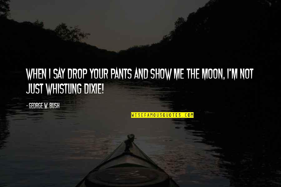 Show Me Some Quotes By George W. Bush: When I say drop your pants and show