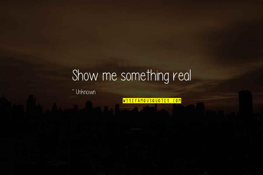 Show Me Something Real Quotes By Unknown: Show me something real