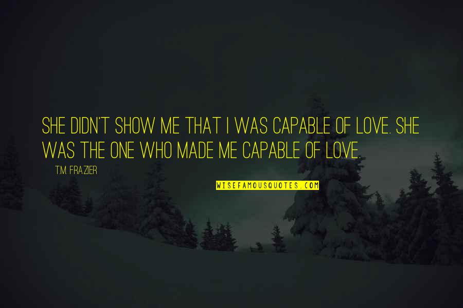 Show Me You Love Quotes By T.M. Frazier: She didn't show me that I was capable