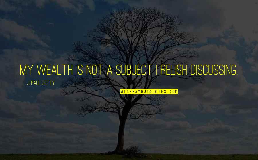 Show No Remorse Quotes By J. Paul Getty: My wealth is not a subject I relish Show No Remorse Quotes By J. Paul Getty: My wealth is not a subject I relish