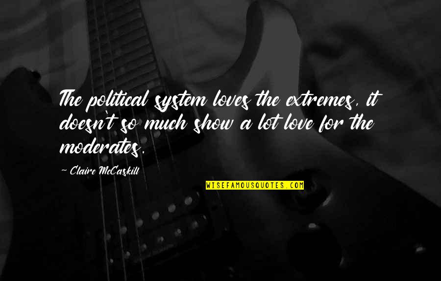 Show Off Love Quotes By Claire McCaskill: The political system loves the extremes, it doesn't