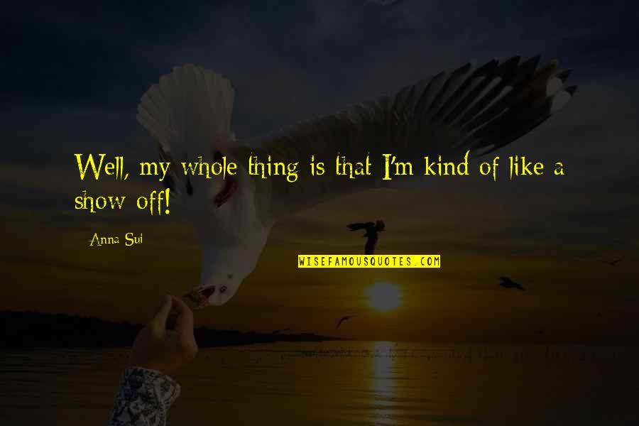 Show Off Quotes By Anna Sui: Well, my whole thing is that I'm kind