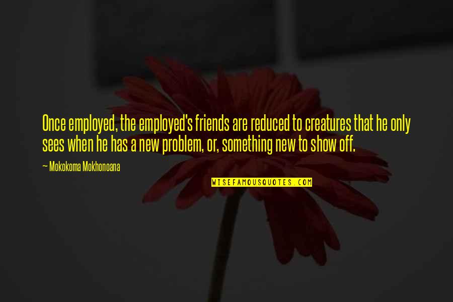 Show Off Quotes By Mokokoma Mokhonoana: Once employed, the employed's friends are reduced to