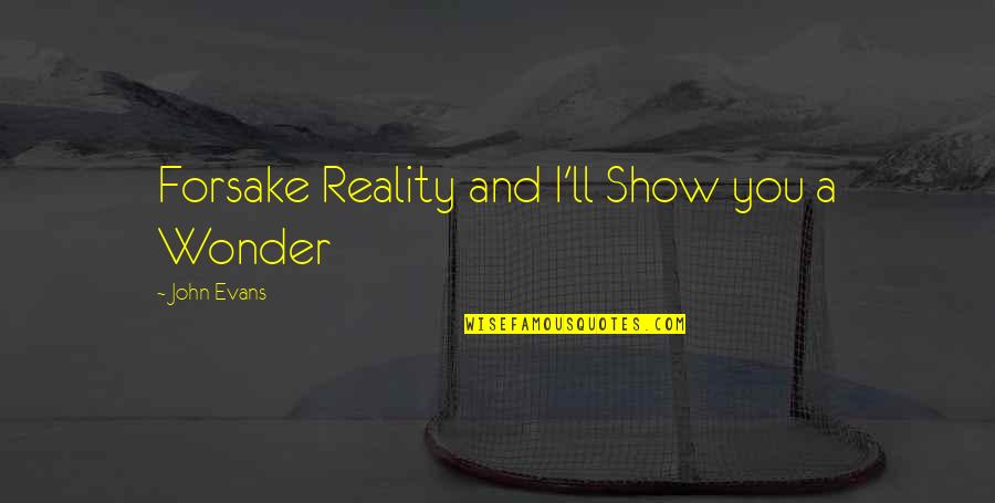 Show Quotes By John Evans: Forsake Reality and I'll Show you a Wonder
