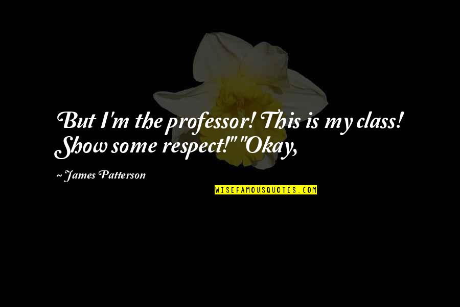 Show Respect Quotes By James Patterson: But I'm the professor! This is my class! Show Respect Quotes By James Patterson: But I'm the professor! This is my class!