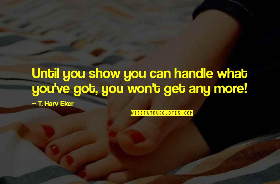 Show What You Got Quotes By T. Harv Eker: Until you show you can handle what you've