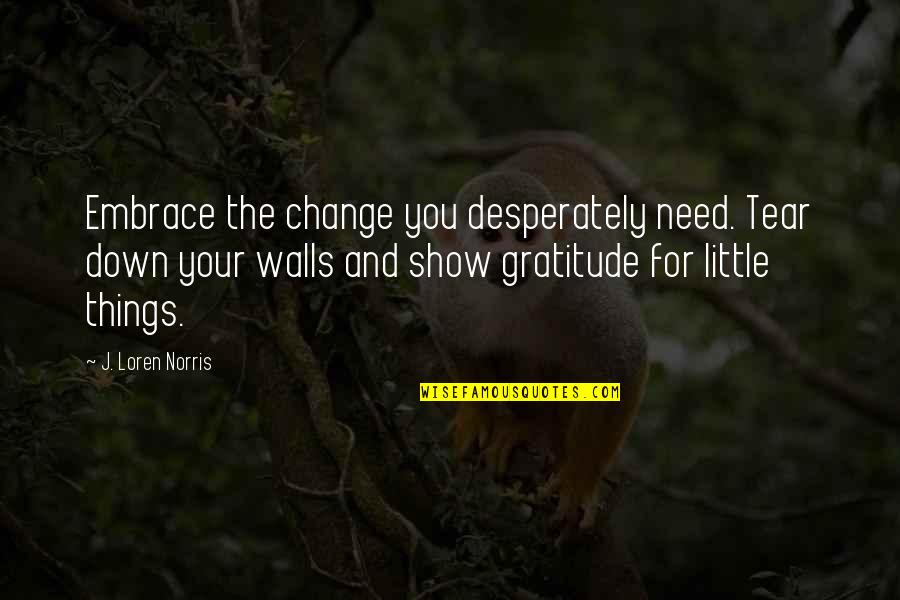 Show Your Gratitude Quotes By J. Loren Norris: Embrace the change you desperately need. Tear down Show Your Gratitude Quotes By J. Loren Norris: Embrace the change you desperately need. Tear down