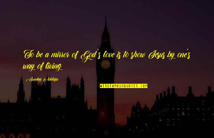 Show Your Gratitude Quotes By Sunday Adelaja: To be a mirror of God's love is Show Your Gratitude Quotes By Sunday Adelaja: To be a mirror of God's love is