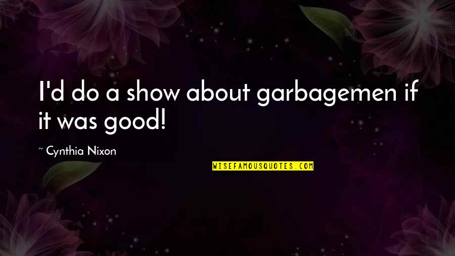 Show'd Quotes By Cynthia Nixon: I'd do a show about garbagemen if it