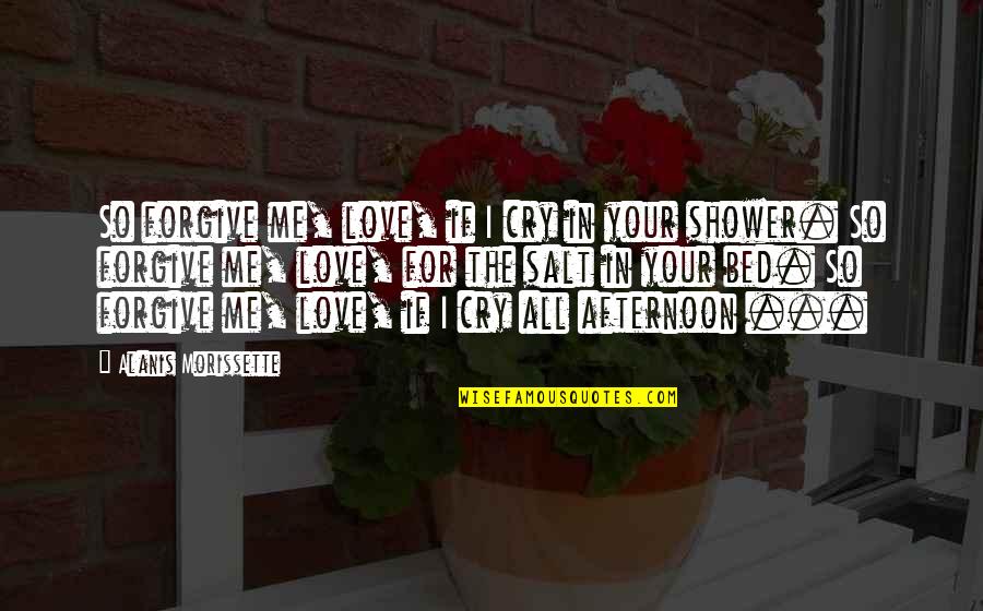 Shower If Quotes By Alanis Morissette: So forgive me, love, if I cry in