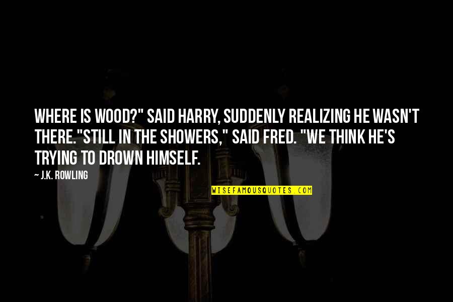 Showers Quotes By J.K. Rowling: Where is Wood?" said Harry, suddenly realizing he
