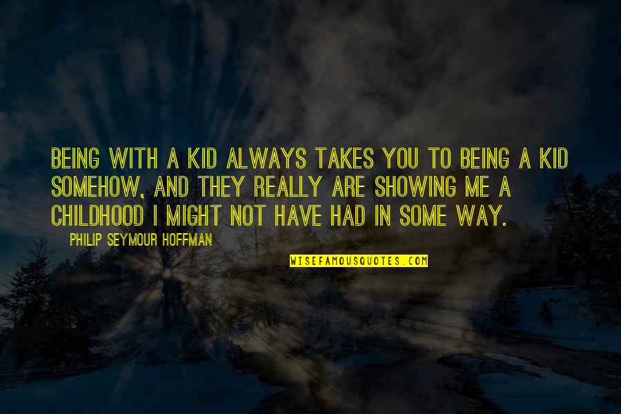 Showing Quotes By Philip Seymour Hoffman: Being with a kid always takes you to