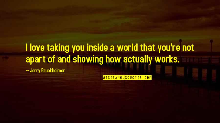 Showing You Love Quotes By Jerry Bruckheimer: I love taking you inside a world that Showing You Love Quotes By Jerry Bruckheimer: I love taking you inside a world that