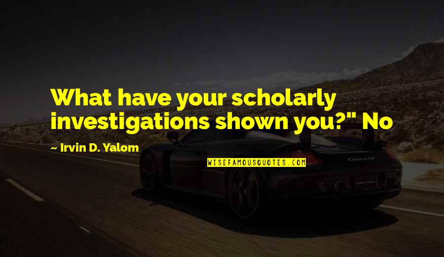 Shown Quotes By Irvin D. Yalom: What have your scholarly investigations shown you?" No