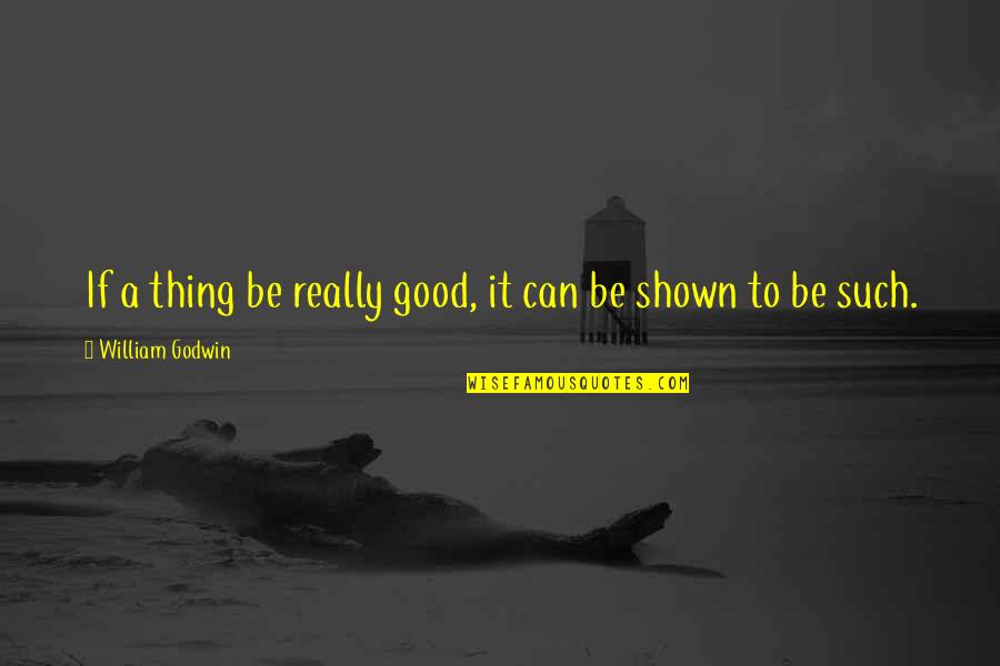 Shown Quotes By William Godwin: If a thing be really good, it can