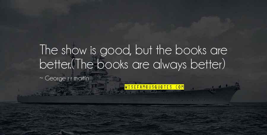 Show'r Quotes By George R R Martin: The show is good, but the books are Show'r Quotes By George R R Martin: The show is good, but the books are