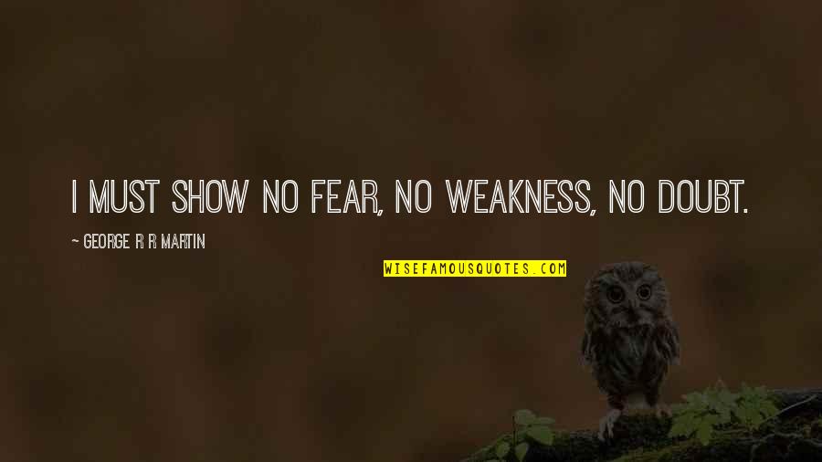 Show'r Quotes By George R R Martin: I must show no fear, no weakness, no Show'r Quotes By George R R Martin: I must show no fear, no weakness, no