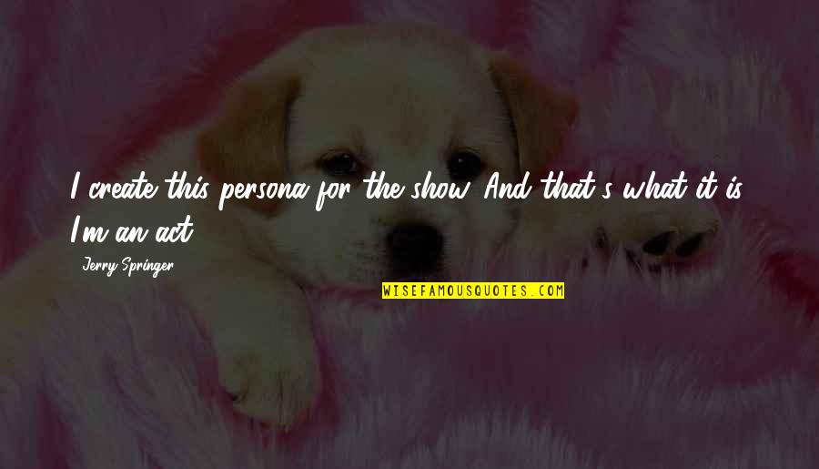 Show'r Quotes By Jerry Springer: I create this persona for the show. And