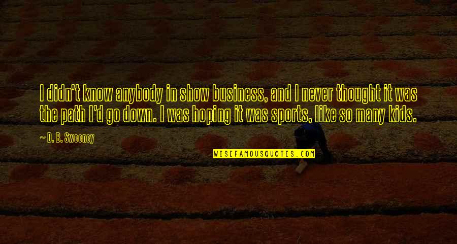 Show'r'd Quotes By D. B. Sweeney: I didn't know anybody in show business, and Show'r'd Quotes By D. B. Sweeney: I didn't know anybody in show business, and