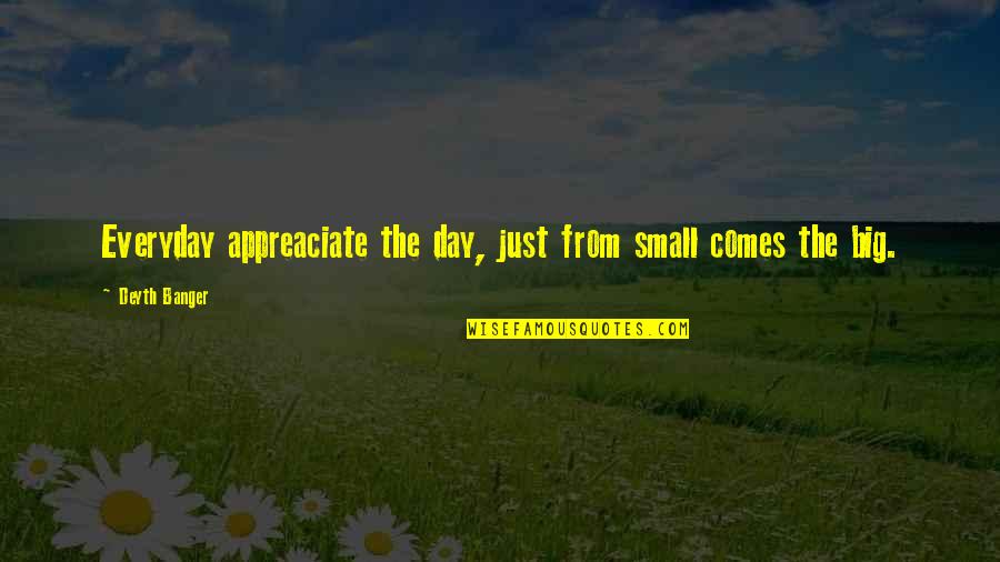 Showtimes Shows Quotes By Deyth Banger: Everyday appreaciate the day, just from small comes