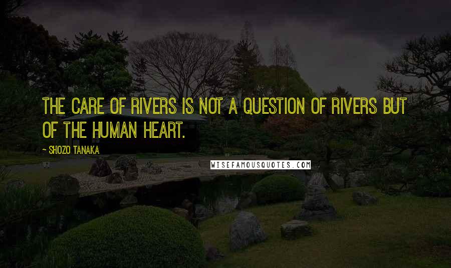 Shozo Tanaka quotes: The care of rivers is not a question of rivers but of the human heart.