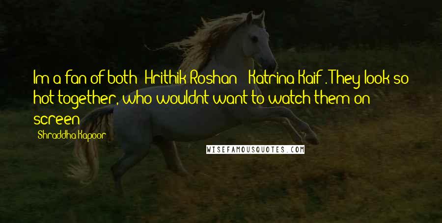 Shraddha Kapoor quotes: Im a fan of both (Hrithik Roshan & Katrina Kaif). They look so hot together, who wouldnt want to watch them on screen?