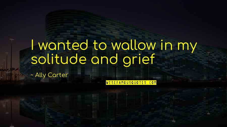 Shraddha Saburi Quotes By Ally Carter: I wanted to wallow in my solitude and