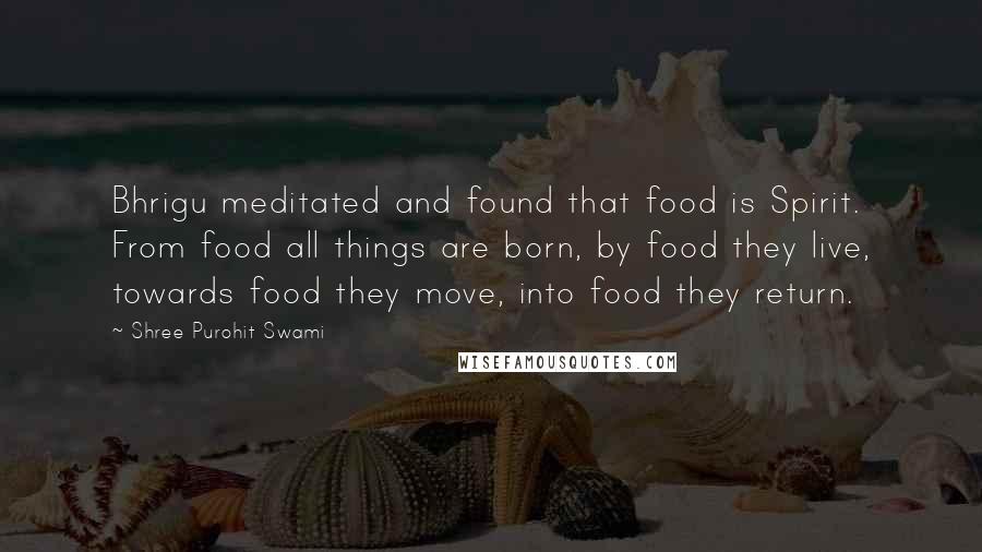 Shree Purohit Swami quotes: Bhrigu meditated and found that food is Spirit. From food all things are born, by food they live, towards food they move, into food they return.