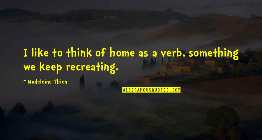 Shreemant Quotes By Madeleine Thien: I like to think of home as a Shreemant Quotes By Madeleine Thien: I like to think of home as a