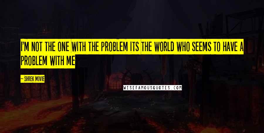 Shrek Movie quotes: I'm not the one with the problem its the world who seems to have a problem with me