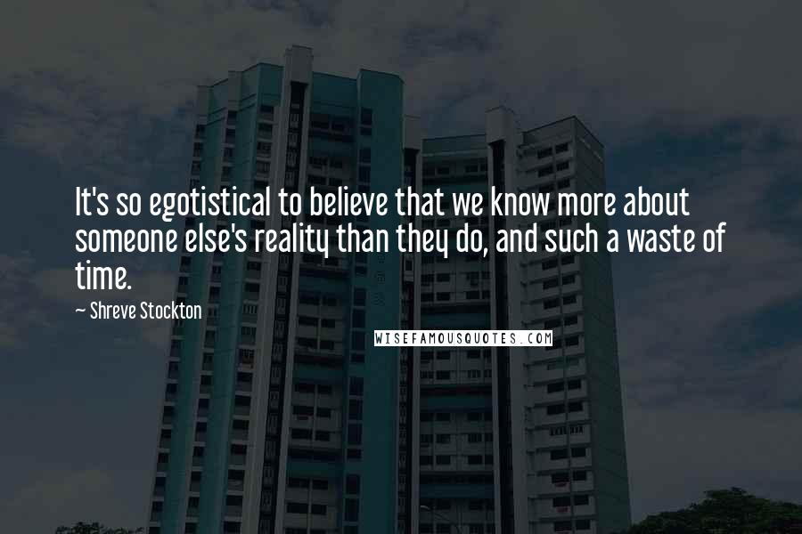 Shreve Stockton quotes: It's so egotistical to believe that we know more about someone else's reality than they do, and such a waste of time. Shreve Stockton quotes: It's so egotistical to believe that we know more about someone else's reality than they do, and such a waste of time.