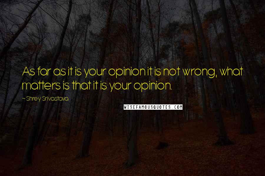 Shrey Srivastava quotes: As far as it is your opinion it is not wrong, what matters is that it is your opinion. Shrey Srivastava quotes: As far as it is your opinion it is not wrong, what matters is that it is your opinion.