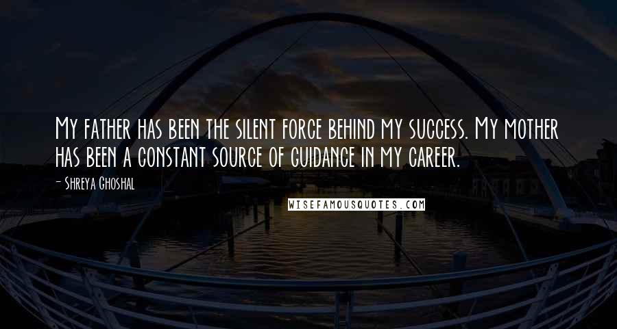 Shreya Ghoshal quotes: My father has been the silent force behind my success. My mother has been a constant source of guidance in my career. Shreya Ghoshal quotes: My father has been the silent force behind my success. My mother has been a constant source of guidance in my career.